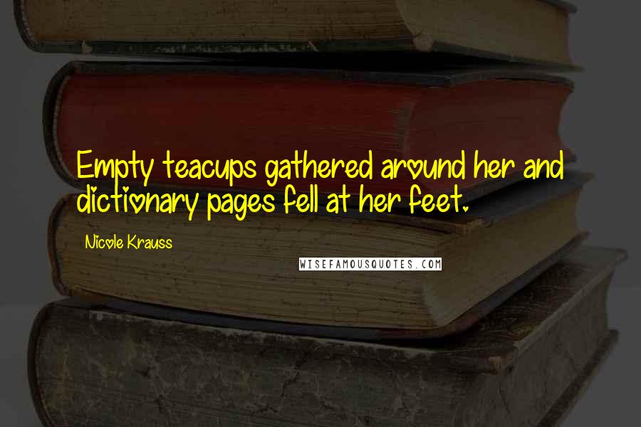 Nicole Krauss Quotes: Empty teacups gathered around her and dictionary pages fell at her feet.