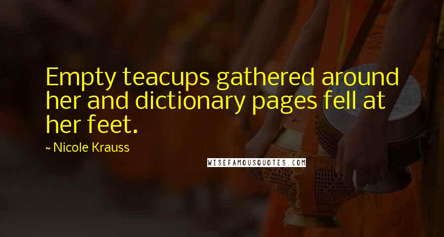 Nicole Krauss Quotes: Empty teacups gathered around her and dictionary pages fell at her feet.