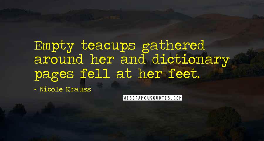 Nicole Krauss Quotes: Empty teacups gathered around her and dictionary pages fell at her feet.