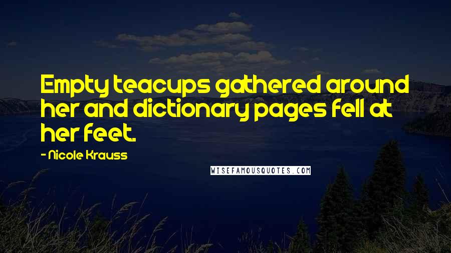 Nicole Krauss Quotes: Empty teacups gathered around her and dictionary pages fell at her feet.