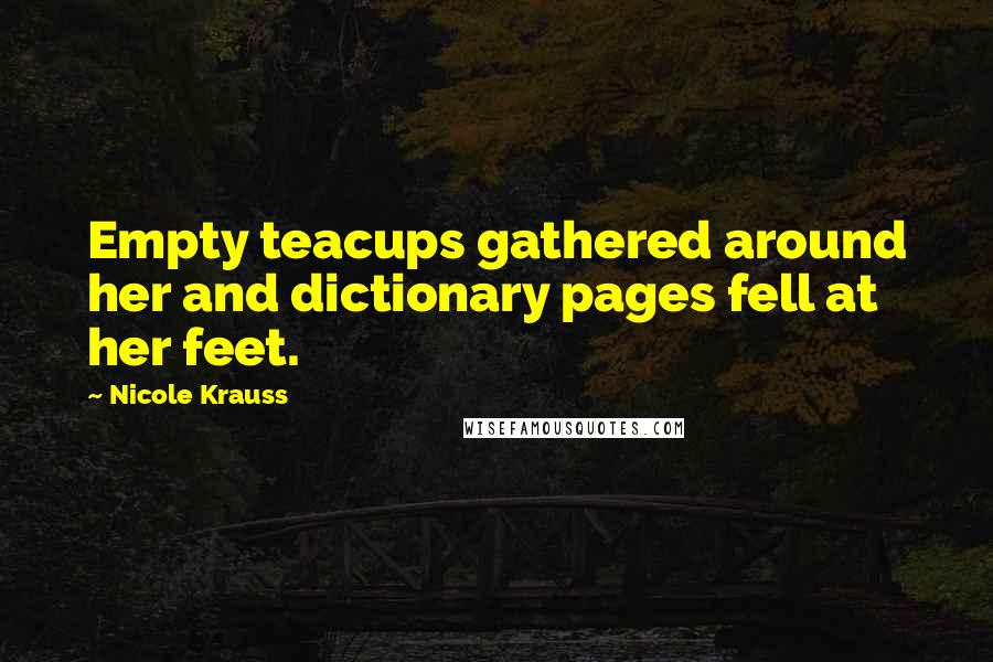 Nicole Krauss Quotes: Empty teacups gathered around her and dictionary pages fell at her feet.