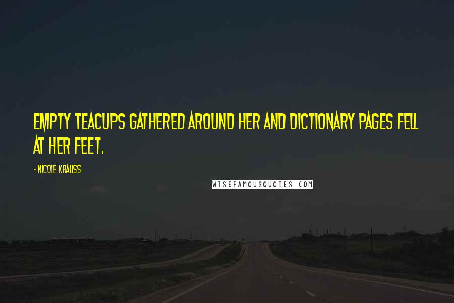 Nicole Krauss Quotes: Empty teacups gathered around her and dictionary pages fell at her feet.