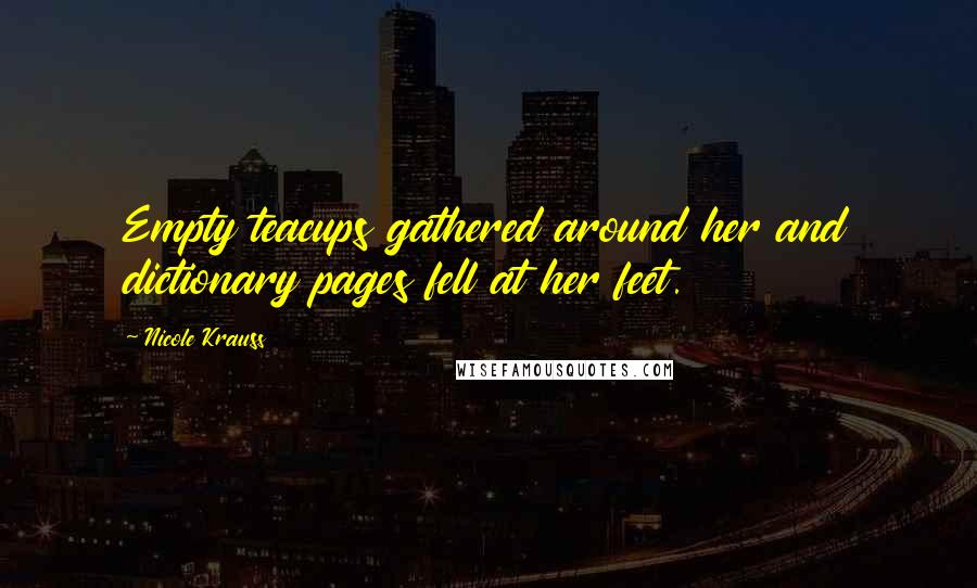 Nicole Krauss Quotes: Empty teacups gathered around her and dictionary pages fell at her feet.