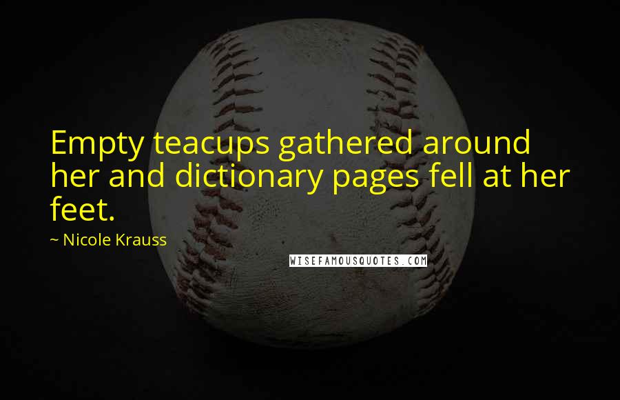 Nicole Krauss Quotes: Empty teacups gathered around her and dictionary pages fell at her feet.