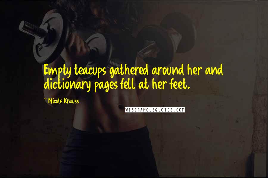 Nicole Krauss Quotes: Empty teacups gathered around her and dictionary pages fell at her feet.