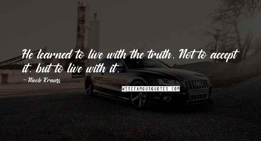 Nicole Krauss Quotes: He learned to live with the truth. Not to accept it, but to live with it.