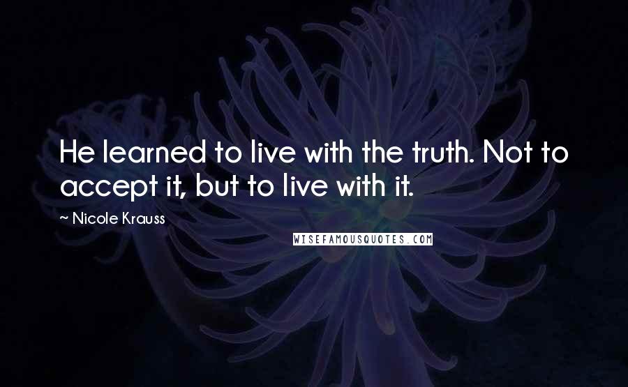 Nicole Krauss Quotes: He learned to live with the truth. Not to accept it, but to live with it.