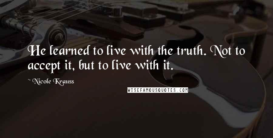 Nicole Krauss Quotes: He learned to live with the truth. Not to accept it, but to live with it.