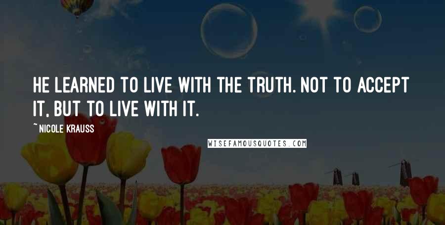 Nicole Krauss Quotes: He learned to live with the truth. Not to accept it, but to live with it.