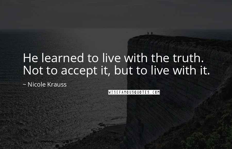 Nicole Krauss Quotes: He learned to live with the truth. Not to accept it, but to live with it.