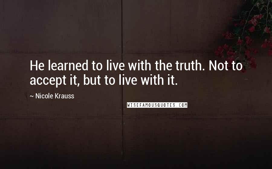 Nicole Krauss Quotes: He learned to live with the truth. Not to accept it, but to live with it.