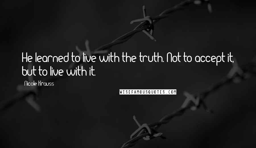 Nicole Krauss Quotes: He learned to live with the truth. Not to accept it, but to live with it.