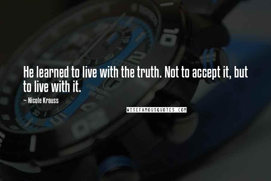 Nicole Krauss Quotes: He learned to live with the truth. Not to accept it, but to live with it.