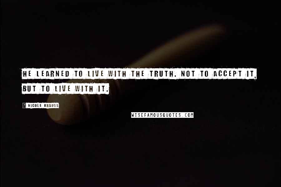 Nicole Krauss Quotes: He learned to live with the truth. Not to accept it, but to live with it.