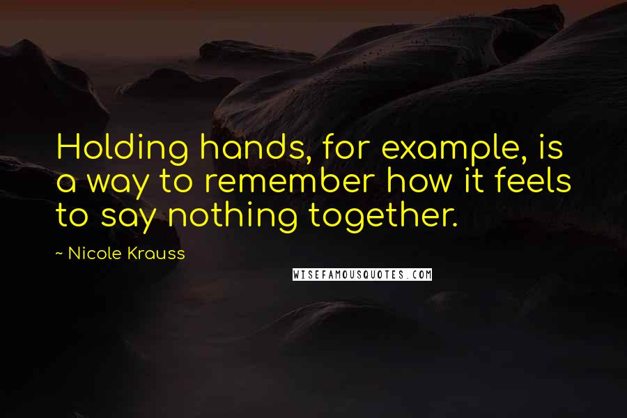 Nicole Krauss Quotes: Holding hands, for example, is a way to remember how it feels to say nothing together.