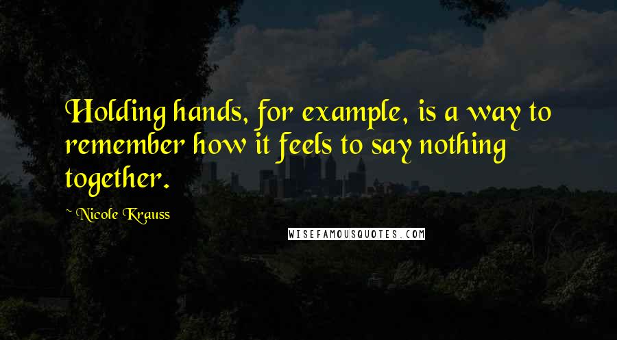 Nicole Krauss Quotes: Holding hands, for example, is a way to remember how it feels to say nothing together.