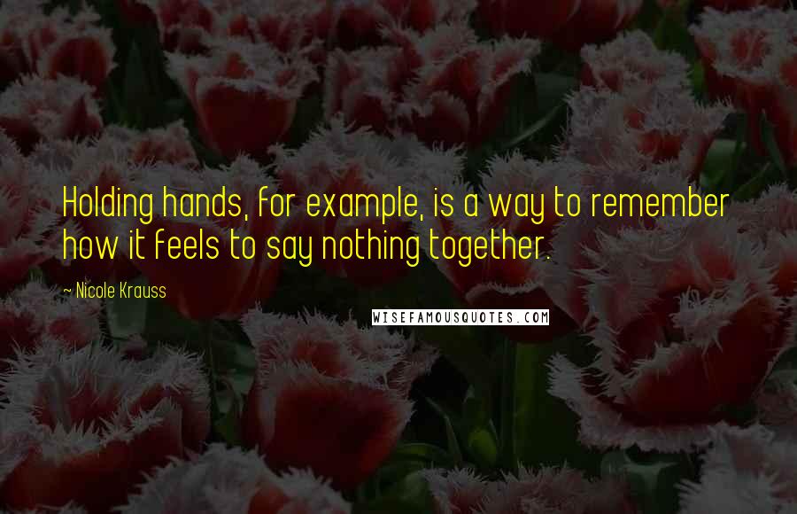 Nicole Krauss Quotes: Holding hands, for example, is a way to remember how it feels to say nothing together.