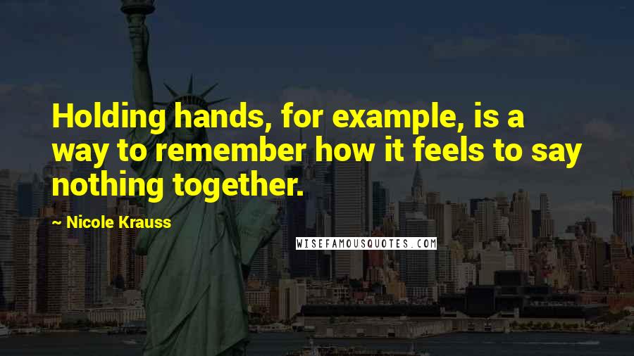 Nicole Krauss Quotes: Holding hands, for example, is a way to remember how it feels to say nothing together.