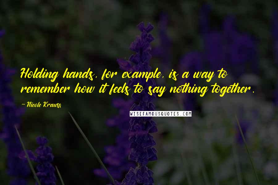 Nicole Krauss Quotes: Holding hands, for example, is a way to remember how it feels to say nothing together.
