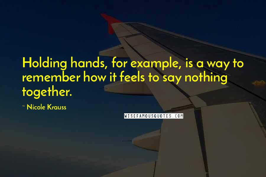 Nicole Krauss Quotes: Holding hands, for example, is a way to remember how it feels to say nothing together.