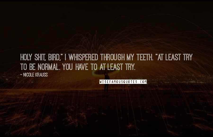 Nicole Krauss Quotes: Holy shit, Bird," I whispered through my teeth. "At least try to be normal. You have to at least try.