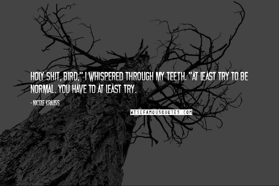 Nicole Krauss Quotes: Holy shit, Bird," I whispered through my teeth. "At least try to be normal. You have to at least try.