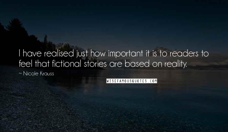 Nicole Krauss Quotes: I have realised just how important it is to readers to feel that fictional stories are based on reality.