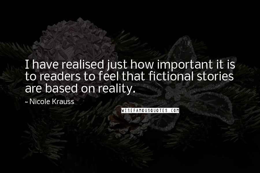 Nicole Krauss Quotes: I have realised just how important it is to readers to feel that fictional stories are based on reality.