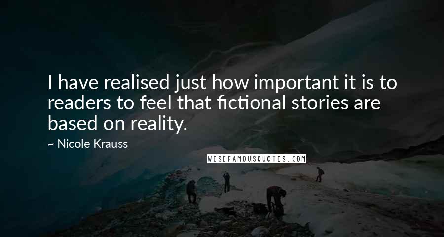 Nicole Krauss Quotes: I have realised just how important it is to readers to feel that fictional stories are based on reality.