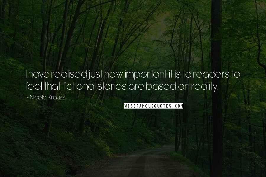 Nicole Krauss Quotes: I have realised just how important it is to readers to feel that fictional stories are based on reality.