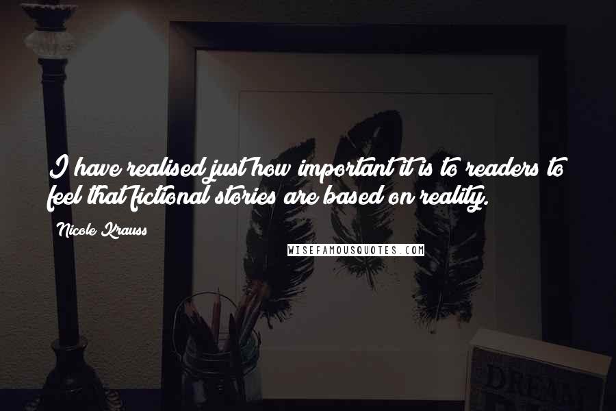 Nicole Krauss Quotes: I have realised just how important it is to readers to feel that fictional stories are based on reality.