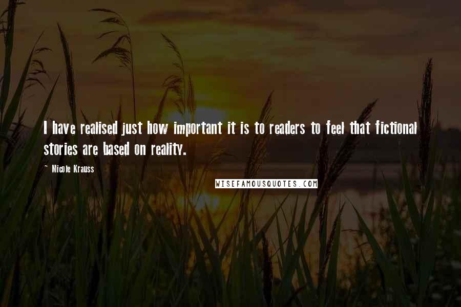 Nicole Krauss Quotes: I have realised just how important it is to readers to feel that fictional stories are based on reality.