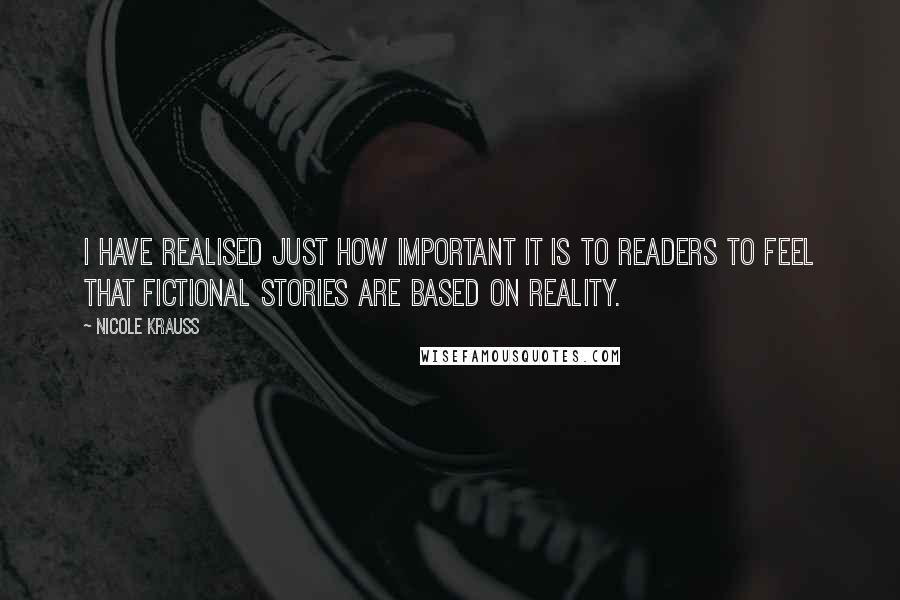 Nicole Krauss Quotes: I have realised just how important it is to readers to feel that fictional stories are based on reality.