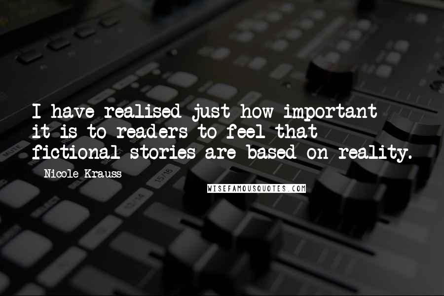 Nicole Krauss Quotes: I have realised just how important it is to readers to feel that fictional stories are based on reality.