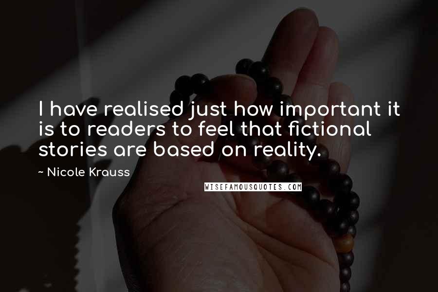 Nicole Krauss Quotes: I have realised just how important it is to readers to feel that fictional stories are based on reality.