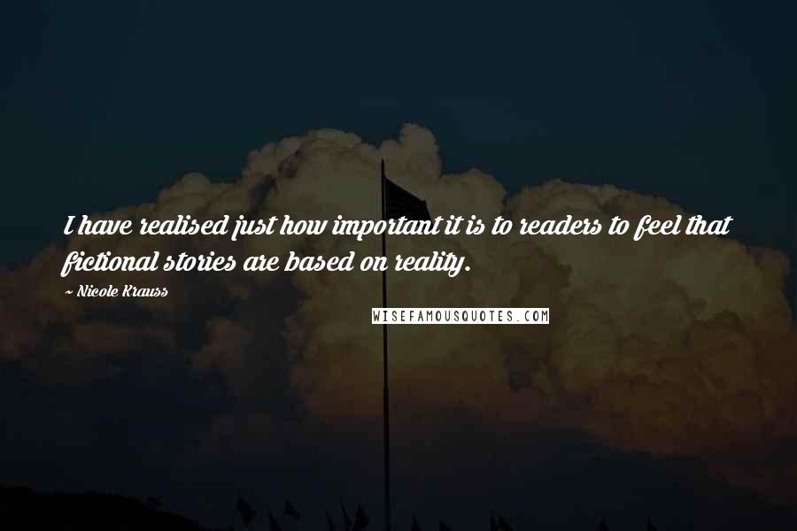 Nicole Krauss Quotes: I have realised just how important it is to readers to feel that fictional stories are based on reality.