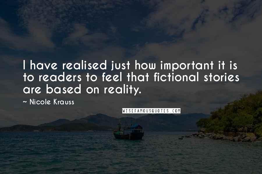 Nicole Krauss Quotes: I have realised just how important it is to readers to feel that fictional stories are based on reality.