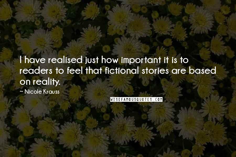 Nicole Krauss Quotes: I have realised just how important it is to readers to feel that fictional stories are based on reality.