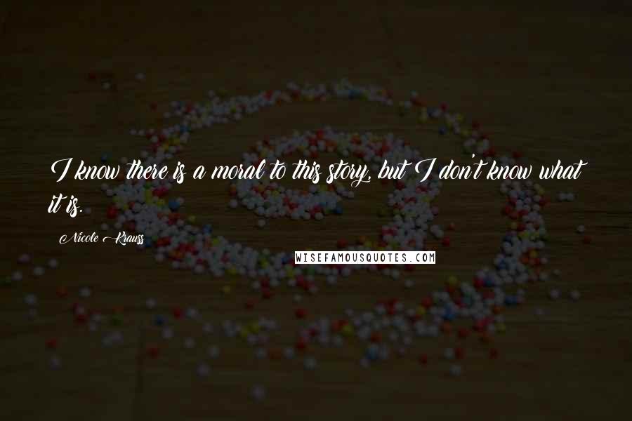 Nicole Krauss Quotes: I know there is a moral to this story, but I don't know what it is.