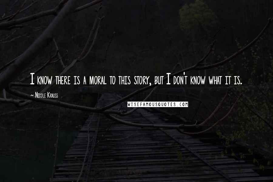 Nicole Krauss Quotes: I know there is a moral to this story, but I don't know what it is.