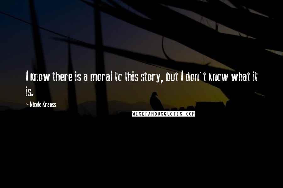 Nicole Krauss Quotes: I know there is a moral to this story, but I don't know what it is.