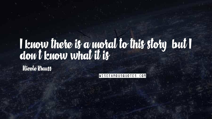Nicole Krauss Quotes: I know there is a moral to this story, but I don't know what it is.