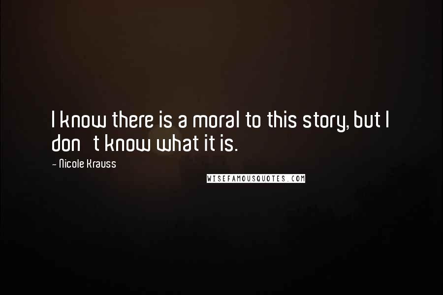 Nicole Krauss Quotes: I know there is a moral to this story, but I don't know what it is.