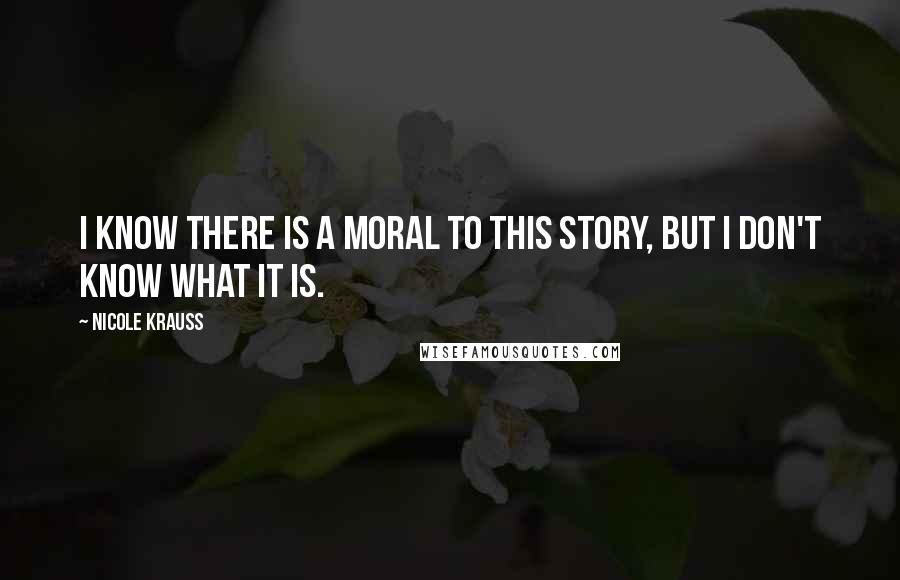 Nicole Krauss Quotes: I know there is a moral to this story, but I don't know what it is.