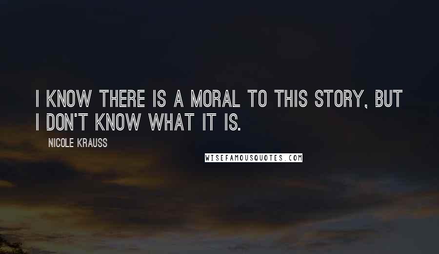Nicole Krauss Quotes: I know there is a moral to this story, but I don't know what it is.