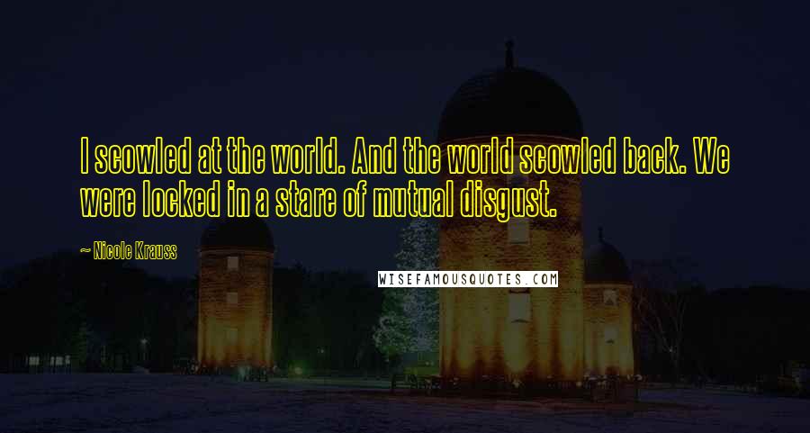 Nicole Krauss Quotes: I scowled at the world. And the world scowled back. We were locked in a stare of mutual disgust.