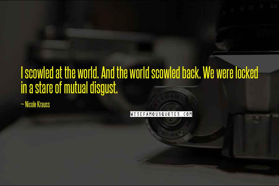 Nicole Krauss Quotes: I scowled at the world. And the world scowled back. We were locked in a stare of mutual disgust.