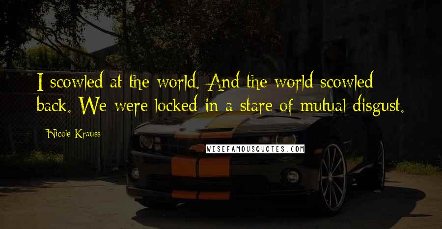 Nicole Krauss Quotes: I scowled at the world. And the world scowled back. We were locked in a stare of mutual disgust.