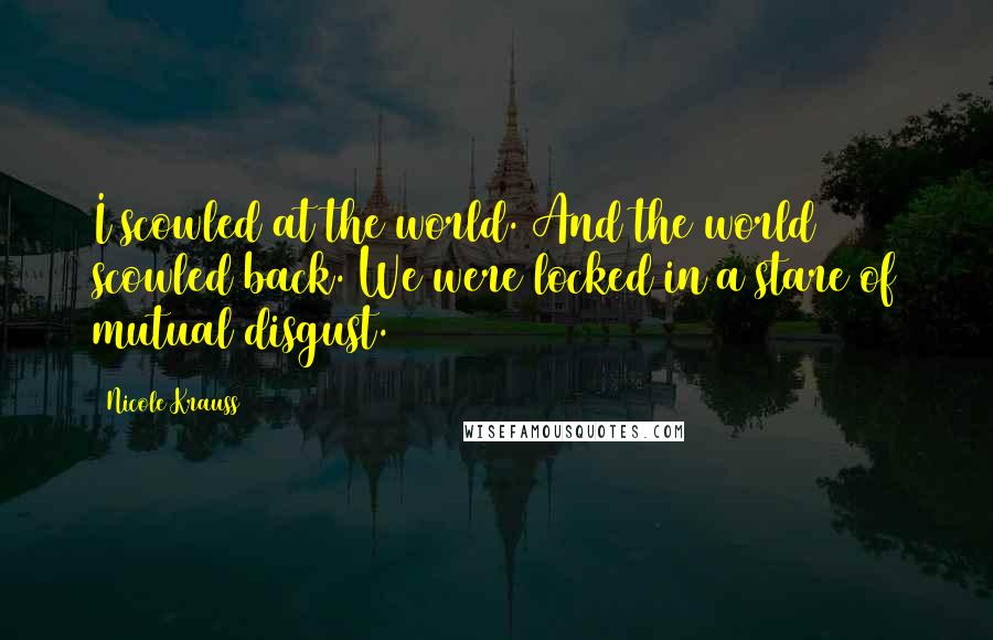 Nicole Krauss Quotes: I scowled at the world. And the world scowled back. We were locked in a stare of mutual disgust.