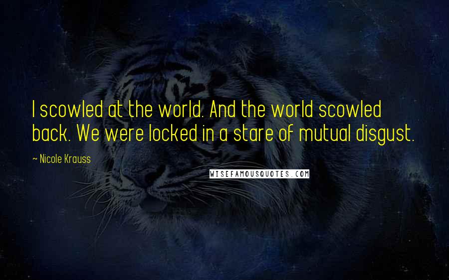 Nicole Krauss Quotes: I scowled at the world. And the world scowled back. We were locked in a stare of mutual disgust.